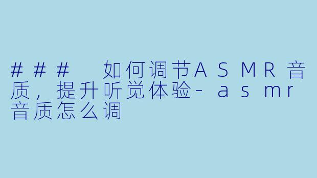 ### 如何调节ASMR音质，提升听觉体验