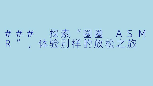 ### 探索“圈圈 ASMR”，体验别样的放松之旅