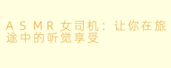 ASMR女司机：让你在旅途中的听觉享受