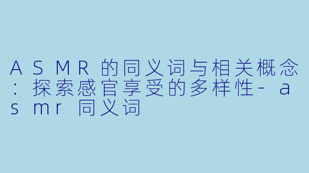 ASMR的同义词与相关概念:探索感官享受的多样性