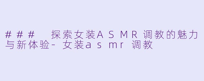 ### 探索女装ASMR调教的魅力与新体验