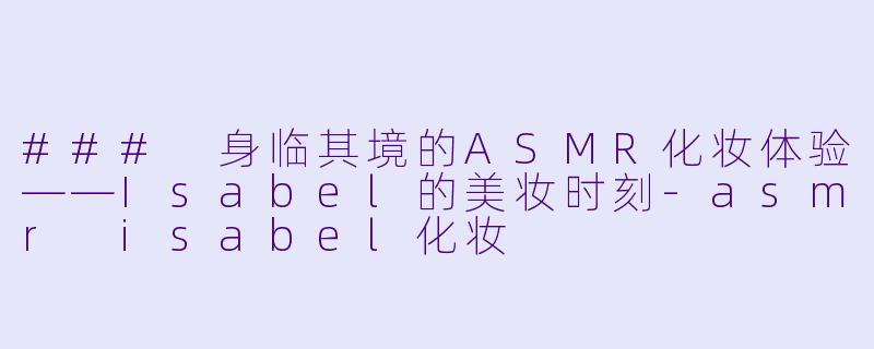 ### 身临其境的ASMR化妆体验——Isabel的美妆时刻-asmr isabel化妆