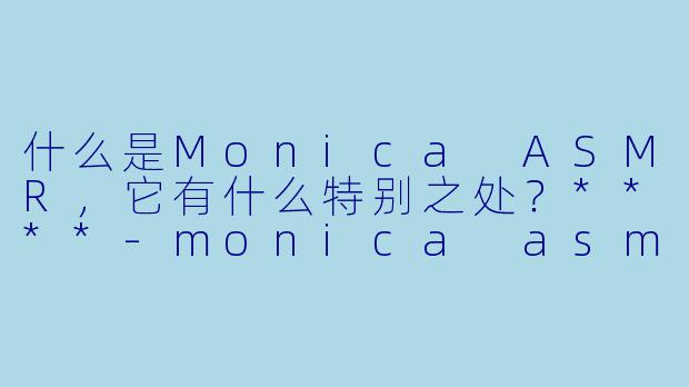 什么是Monica ASMR,它有什么特别之处?****