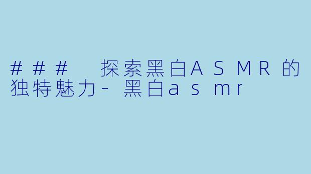 ### 探索黑白ASMR的独特魅力-黑白asmr