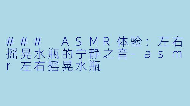 ### ASMR体验：左右摇晃水瓶的宁静之音-asmr左右摇晃水瓶