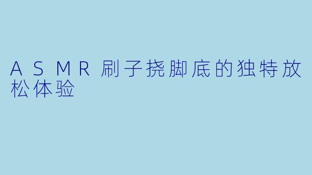 ASMR刷子挠脚底的独特放松体验