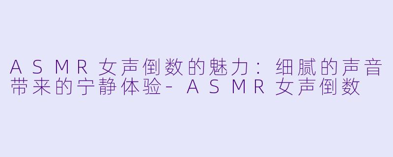 ASMR女声倒数的魅力：细腻的声音带来的宁静体验-ASMR女声倒数