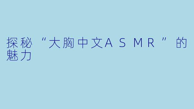 探秘“大胸中文ASMR”的魅力