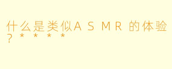 什么是类似ASMR的体验?****