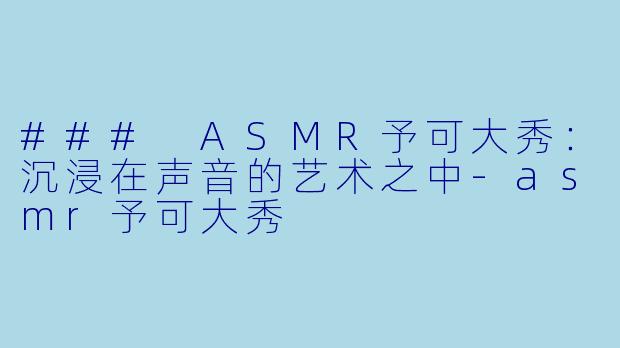 ### ASMR予可大秀：沉浸在声音的艺术之中-asmr予可大秀