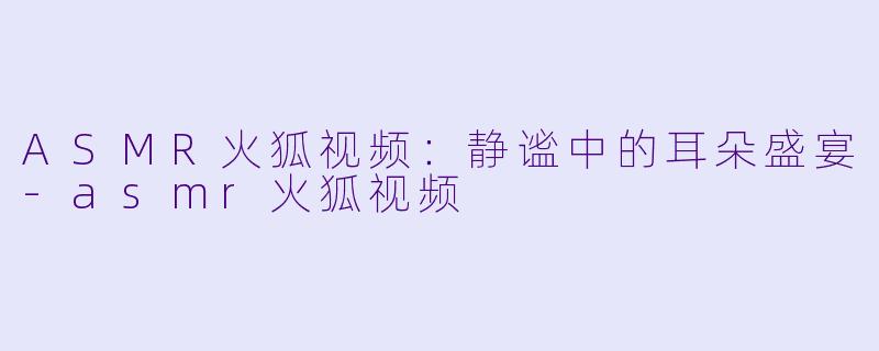 ASMR火狐视频:静谧中的耳朵盛宴