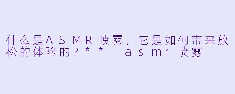 什么是ASMR喷雾,它是如何带来放松的体验的?**