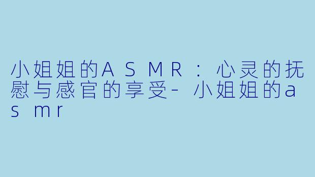 小姐姐的ASMR：心灵的抚慰与感官的享受-小姐姐的asmr
