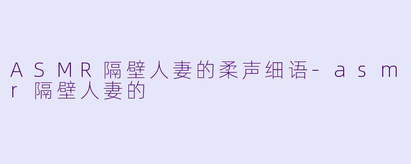 ASMR隔壁人妻的柔声细语-asmr隔壁人妻的
