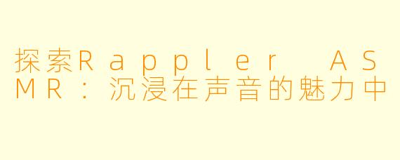 探索Rappler ASMR：沉浸在声音的魅力中