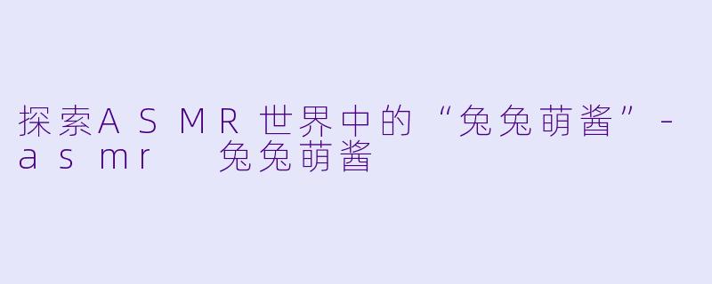 探索ASMR世界中的“兔兔萌酱”-asmr 兔兔萌酱