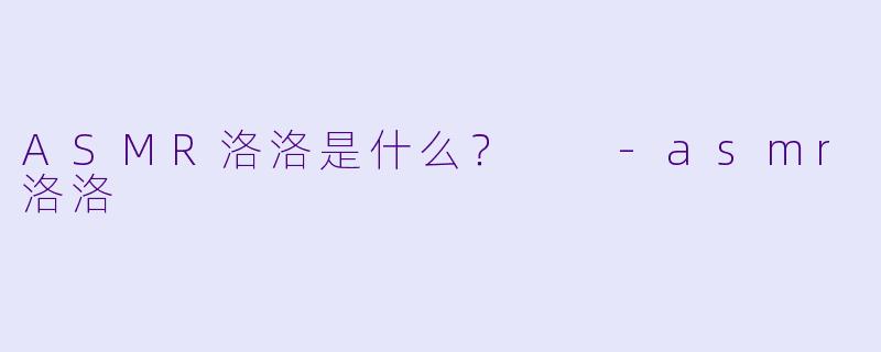 ASMR洛洛是什么？  