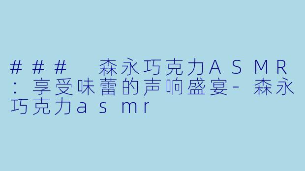 ### 森永巧克力ASMR:享受味蕾的声响盛宴