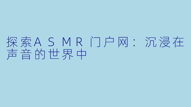 探索ASMR门户网：沉浸在声音的世界中