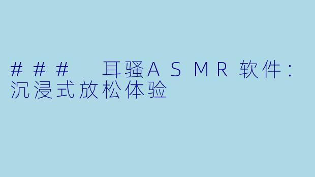 ### 耳骚ASMR软件：沉浸式放松体验