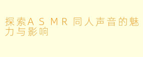 探索ASMR同人声音的魅力与影响