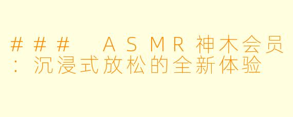### ASMR神木会员：沉浸式放松的全新体验