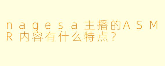 nagesa主播的ASMR内容有什么特点?