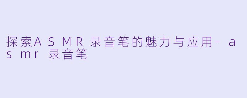 探索ASMR录音笔的魅力与应用-asmr录音笔