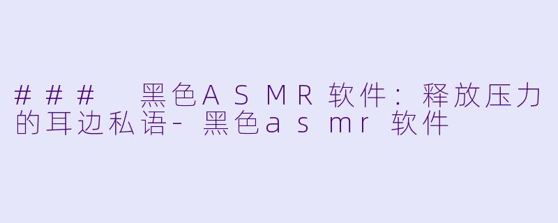### 黑色ASMR软件：释放压力的耳边私语-黑色asmr软件