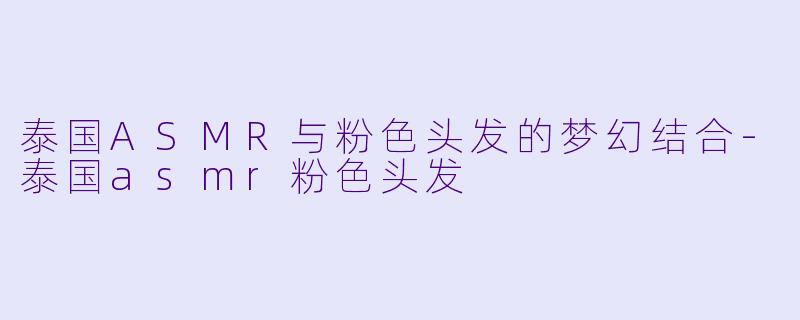 泰国ASMR与粉色头发的梦幻结合-泰国asmr粉色头发