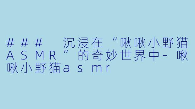 ### 沉浸在“啾啾小野猫ASMR”的奇妙世界中