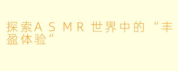 探索ASMR世界中的“丰盈体验”