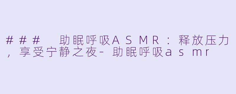 ### 助眠呼吸ASMR:释放压力,享受宁静之夜