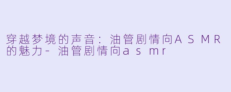 穿越梦境的声音：油管剧情向ASMR的魅力-油管剧情向asmr
