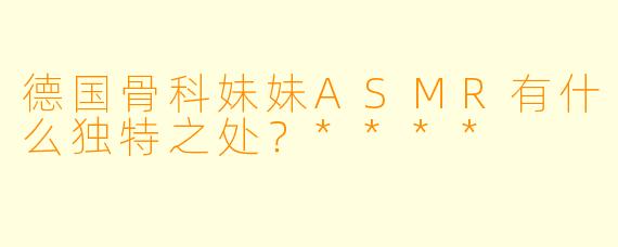 德国骨科妹妹ASMR有什么独特之处?****