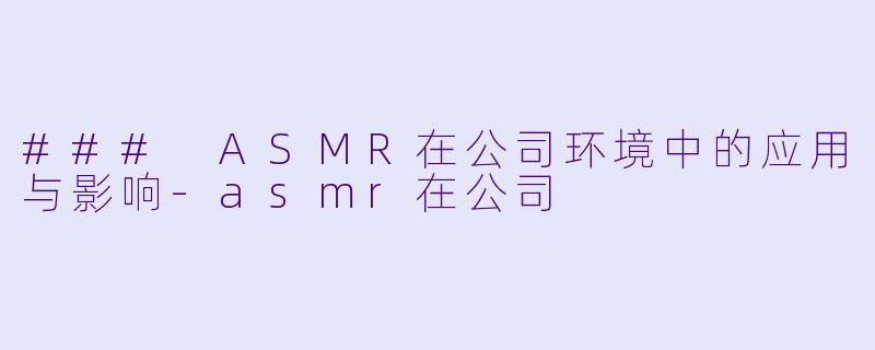 ### ASMR在公司环境中的应用与影响-asmr在公司