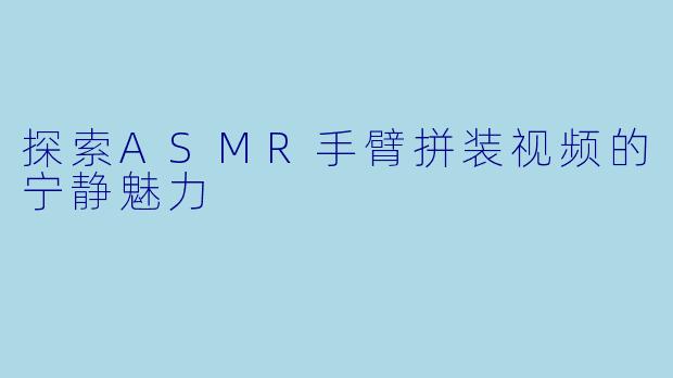 探索ASMR手臂拼装视频的宁静魅力