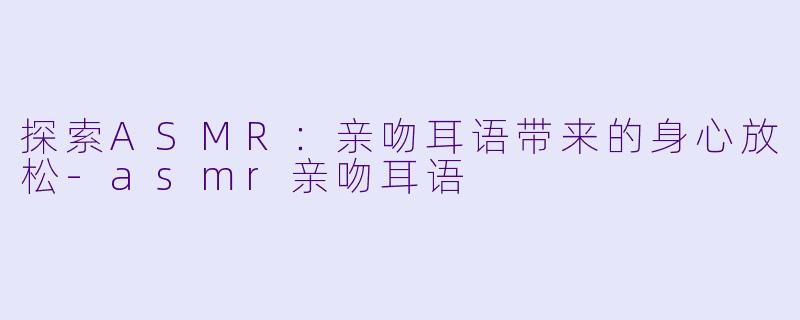 探索ASMR：亲吻耳语带来的身心放松-asmr亲吻耳语