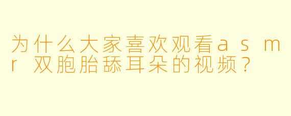 为什么大家喜欢观看asmr双胞胎舔耳朵的视频?