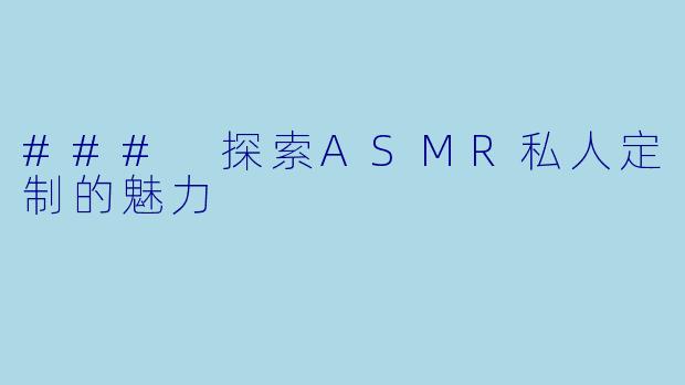 ### 探索ASMR私人定制的魅力