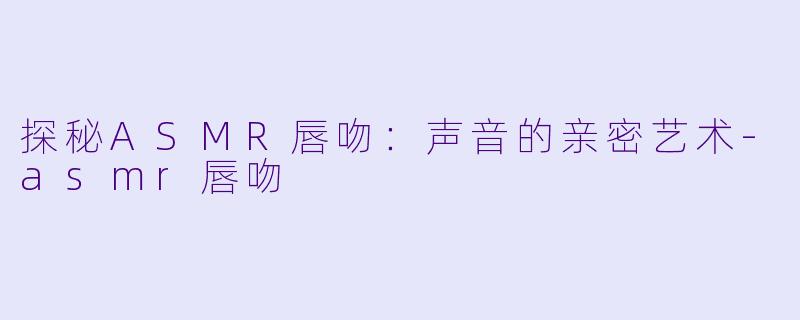 探秘ASMR唇吻：声音的亲密艺术-asmr唇吻