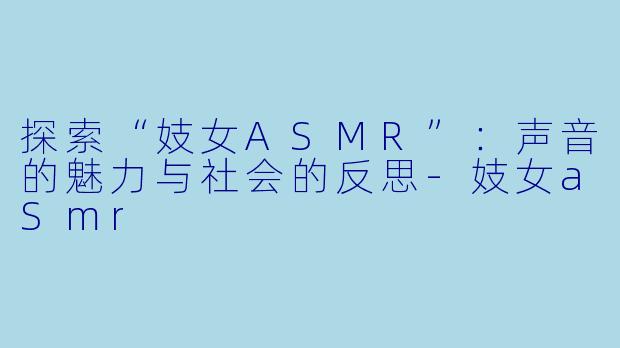 探索“妓女ASMR”：声音的魅力与社会的反思-妓女aSmr