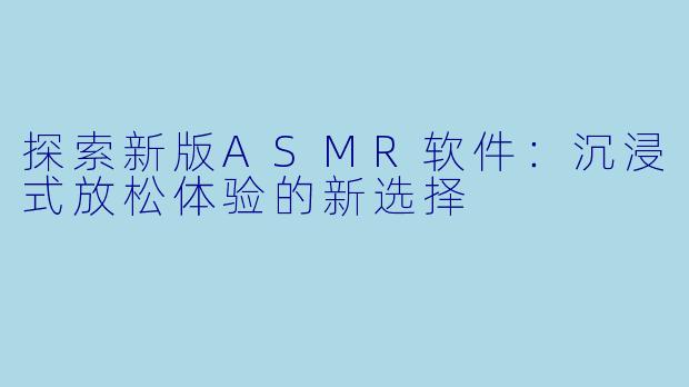 探索新版ASMR软件：沉浸式放松体验的新选择