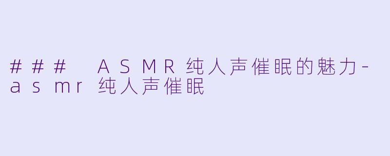 ### ASMR纯人声催眠的魅力-asmr纯人声催眠