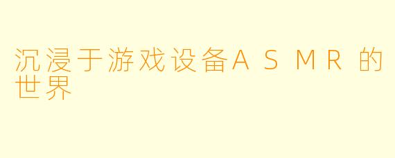 沉浸于游戏设备ASMR的世界