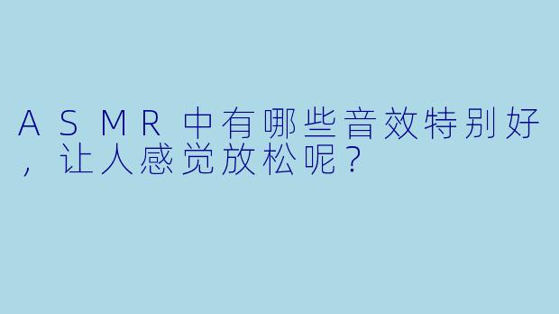 ASMR中有哪些音效特别好，让人感觉放松呢？
