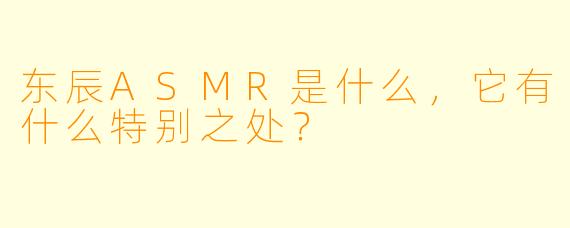 东辰ASMR是什么,它有什么特别之处?