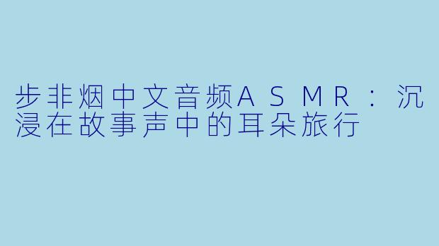步非烟中文音频ASMR：沉浸在故事声中的耳朵旅行