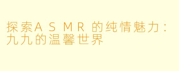 探索ASMR的纯情魅力：九九的温馨世界