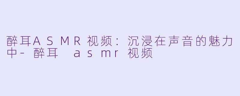 醉耳ASMR视频：沉浸在声音的魅力中-醉耳 asmr视频